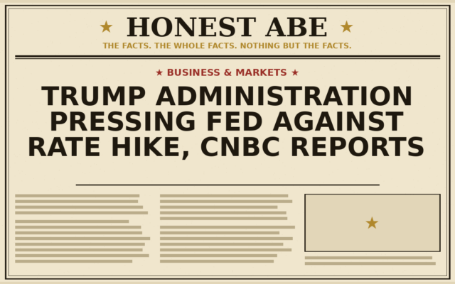 Trump Administration Pressing Fed Against Rate Hike, CNBC Reports